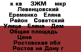 1 к.кв.   ЗЖМ    мкр. Левенцовский  Еременко / Еляна   › Район ­ Советский › Улица ­ Еляна › Дом ­ 68 › Общая площадь ­ 42 › Цена ­ 2 500 000 - Ростовская обл., Ростов-на-Дону г. Недвижимость » Квартиры продажа   . Ростовская обл.,Ростов-на-Дону г.